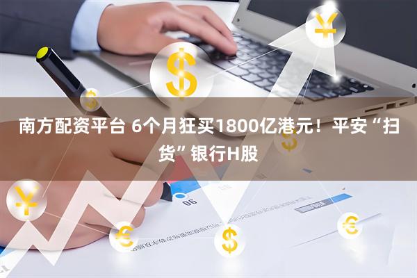 南方配资平台 6个月狂买1800亿港元！平安“扫货”银行H股