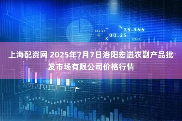 上海配资网 2025年7月7日洛阳宏进农副产品批发市场有限公司价格行情
