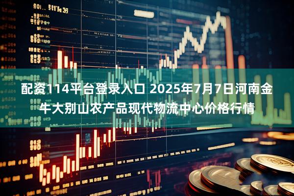 配资114平台登录入口 2025年7月7日河南金牛大别山农产品现代物流中心价格行情