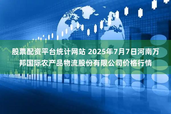 股票配资平台统计网站 2025年7月7日河南万邦国际农产品物流股份有限公司价格行情