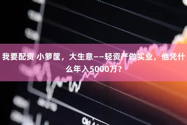 我要配资 小箩筐，大生意——轻资产做实业，他凭什么年入5000万？