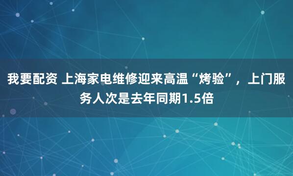 我要配资 上海家电维修迎来高温“烤验”，上门服务人次是去年同期1.5倍