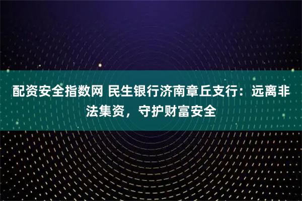 配资安全指数网 民生银行济南章丘支行：远离非法集资，守护财富安全