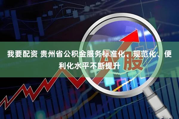 我要配资 贵州省公积金服务标准化、规范化、便利化水平不断提升