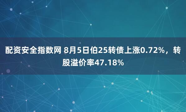 配资安全指数网 8月5日伯25转债上涨0.72%，转股溢价率47.18%