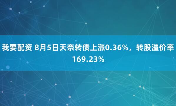 我要配资 8月5日天奈转债上涨0.36%，转股溢价率169.23%