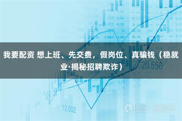 我要配资 想上班、先交费，假岗位、真骗钱（稳就业·揭秘招聘欺诈）