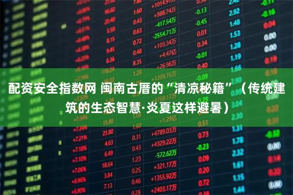 配资安全指数网 闽南古厝的“清凉秘籍”（传统建筑的生态智慧·炎夏这样避暑）