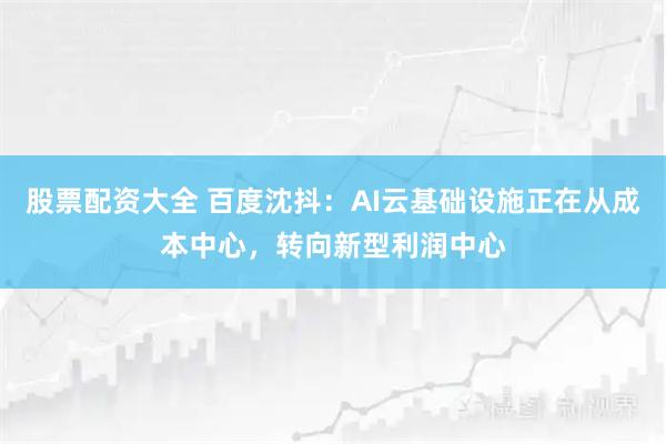 股票配资大全 百度沈抖：AI云基础设施正在从成本中心，转向新型利润中心