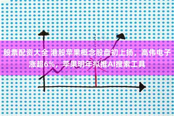 股票配资大全 港股苹果概念股盘初上扬，高伟电子涨超6%，苹果明年拟推AI搜索工具