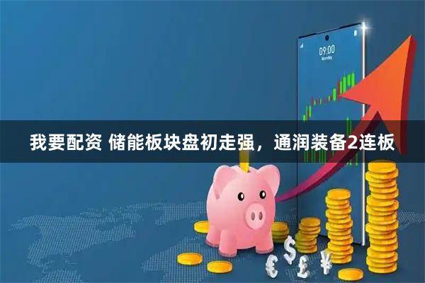 我要配资 储能板块盘初走强，通润装备2连板