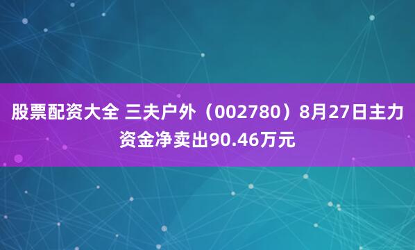 股票配资大全 三夫户外（002780）8月27日主力资金净卖出90.46万元