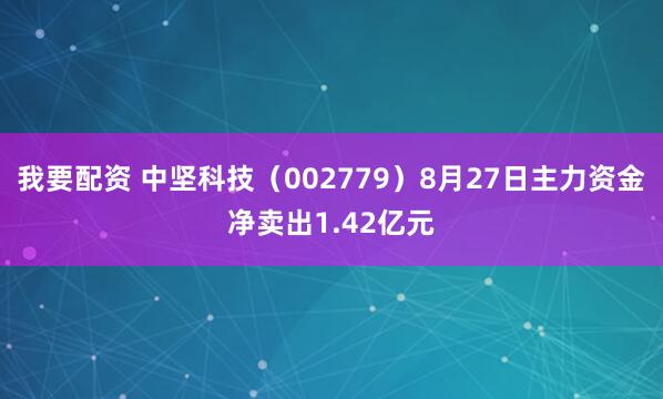 我要配资 中坚科技（002779）8月27日主力资金净卖出1.42亿元