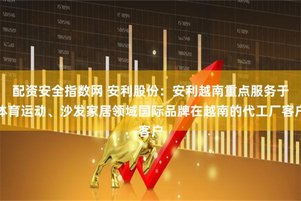 配资安全指数网 安利股份：安利越南重点服务于体育运动、沙发家居领域国际品牌在越南的代工厂客户