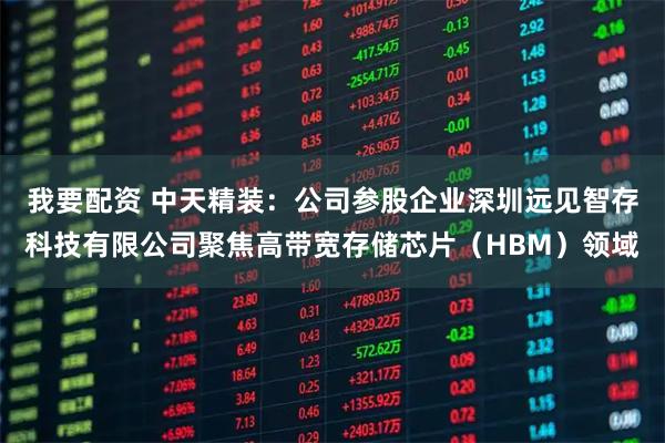 我要配资 中天精装：公司参股企业深圳远见智存科技有限公司聚焦高带宽存储芯片（HBM）领域