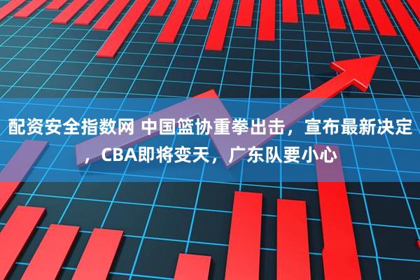 配资安全指数网 中国篮协重拳出击，宣布最新决定，CBA即将变天，广东队要小心