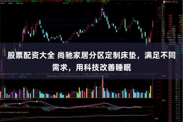 股票配资大全 尚驰家居分区定制床垫，满足不同需求，用科技改善睡眠