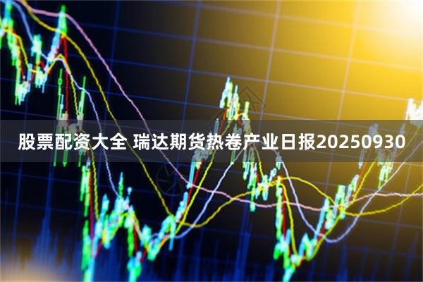 股票配资大全 瑞达期货热卷产业日报20250930