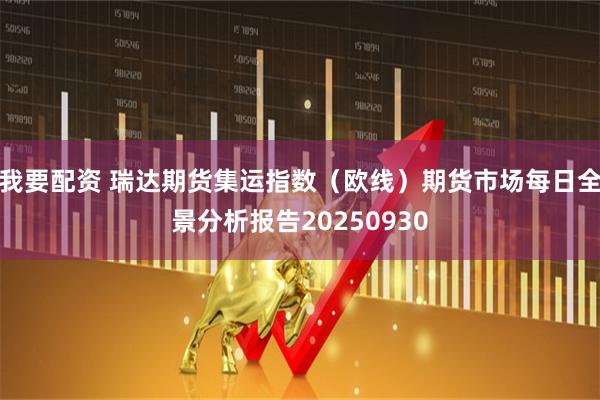 我要配资 瑞达期货集运指数（欧线）期货市场每日全景分析报告20250930