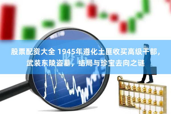 股票配资大全 1945年遵化土匪收买高级干部，武装东陵盗墓，结局与珍宝去向之谜