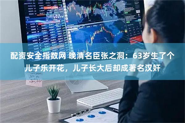 配资安全指数网 晚清名臣张之洞：63岁生了个儿子乐开花，儿子长大后却成著名汉奸