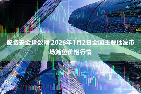 配资安全指数网 2026年1月2日全国主要批发市场鮸鱼价格行情